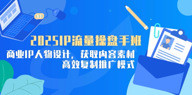 （14609期）2025IP流量操盘手班，商业IP人物设计，获取内容素材，高效复制推广模式-星光网创