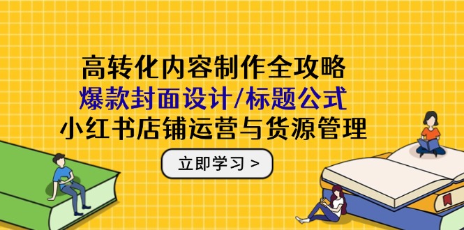 （14778期）高转化内容制作全攻略：爆款封面设计/标题公式，小红书店铺运营与货源管理-星光网创