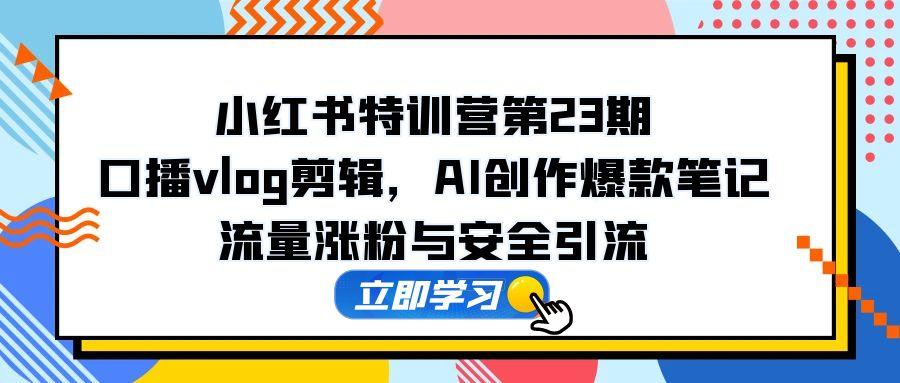 （14794期）小红书特训营第23期，口播vlog剪辑，AI创作爆款笔记，流量涨粉与安全引流-星光网创