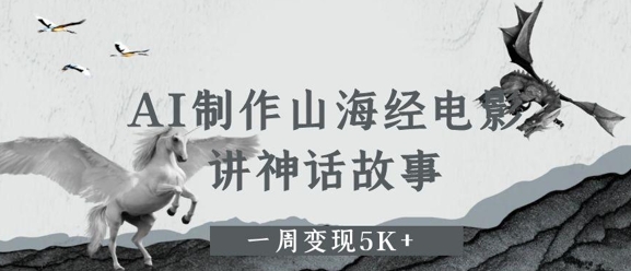 AI制作山海经电影，讲神话故事，一周变现5K+-星光网创