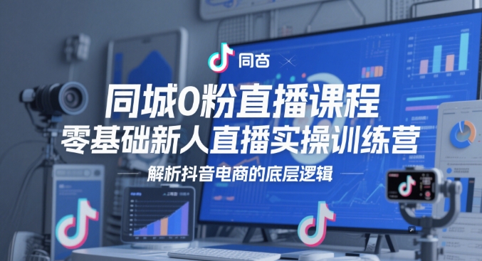 同城0粉直播课程，零基础新人直播实操训练营，解析抖音电商的底层逻辑-星光网创