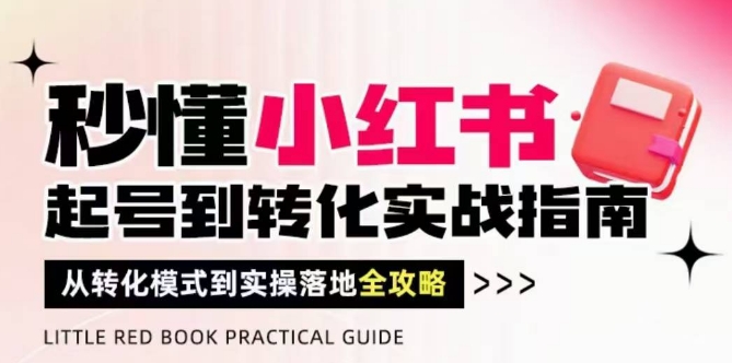 秒懂小红书-起号到转化实战指南，​从转化模式到实操落地全攻略，让你破解流量玄学，做得有结果-星光网创