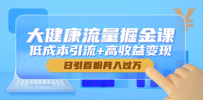 （14811期）大健康流量掘金课，低成本引流+高收益变现，日引百粉月入过万-星光网创