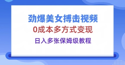 劲爆美女搏击视频，0成本多方式变现，日入多张保姆级教程-星光网创