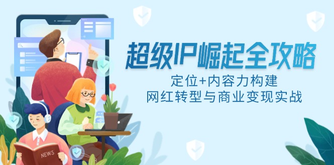 （14818期）超级IP崛起全攻略，定位+内容力构建，网红转型与商业变现实战-星光网创