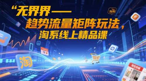 无界-趋势流量矩阵玩法，淘系线上精品课-星光网创