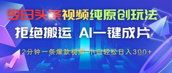 今日头条视频纯原创玩法，拒绝搬运，AI一键成片， 2分钟一条爆款视频，小白也能轻松日入3张-星光网创