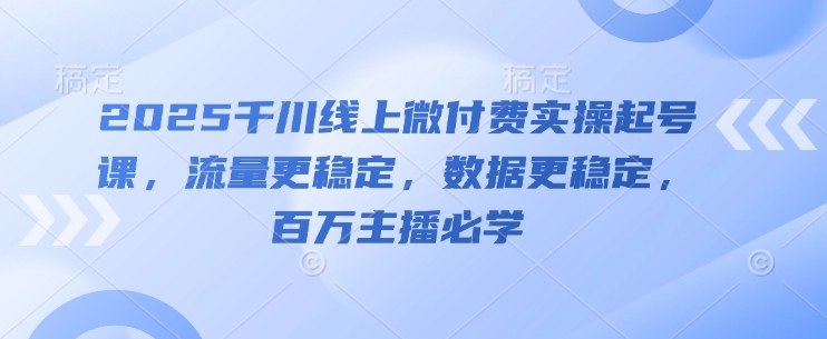 2025千川线上微付费实操起号课，流量更稳定，数据更稳定，百万主播必学-星光网创