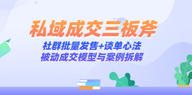 （14762期）私域成交三板斧：社群批量发售+谈单心法，被动成交模型与案例拆解-星光网创