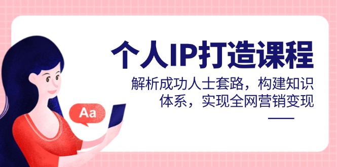 （14777期）个人IP打造课程，解析成功人士套路，构建知识体系，实现全网营销变现-星光网创