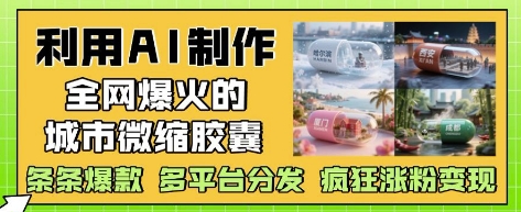 利用AI制作全网爆火的城市微缩胶囊，条条爆款， 多平台分发，疯狂涨粉变现-星光网创