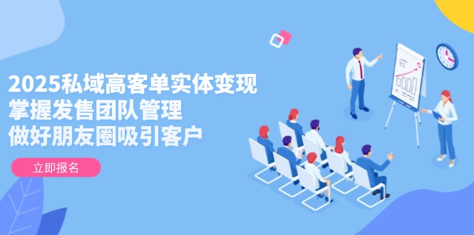 （14792期）2025私域高客单实体变现，掌握发售团队管理，做好朋友圈吸引客户-星光网创