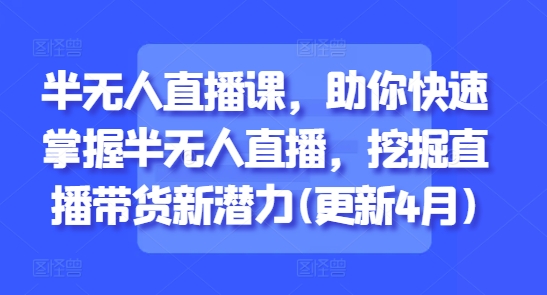 半无人直播课，助你快速掌握半无人直播，挖掘直播带货新潜力(更新4月)-星光网创
