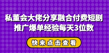 私董会大佬分享融合付费短剧推广爆单经验每天3位数-星光网创