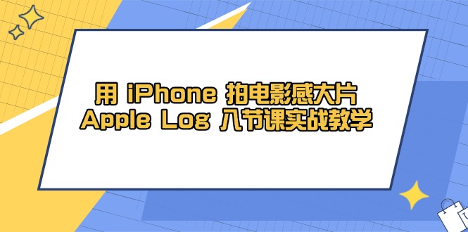 （14636期）用 iPhone 拍电影感大片，Apple Log 8节课实战教学-星光网创