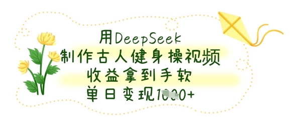 用DeepSeek制作古人健身操视频，收益拿到手软，单日变现数张-星光网创