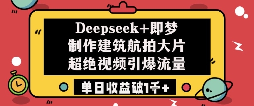 Deepseek+即梦制作建筑航拍大片超绝视频引爆流量单日收益破1k+-星光网创