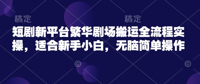 短剧新平台繁华剧场搬运全流程实操，适合新手小白，无脑简单操作-星光网创