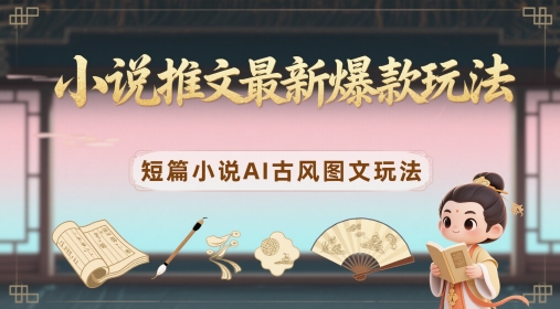 小说推文最新爆款玩法，短篇小说AI古风图文玩法-星光网创
