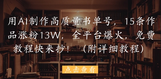 用AI制作高质量书单号，15条作品涨粉13W，全平台爆火，免费教程快来抄(附详细教程)-星光网创