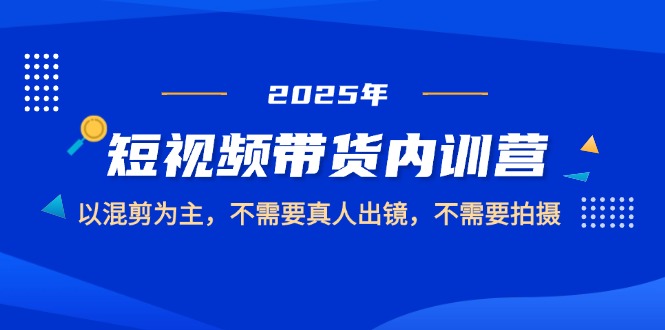 （14692期）2025短视频带货内训营，以混剪为主，不需要真人出镜，不需要拍摄-星光网创